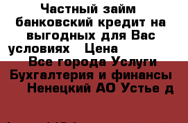 Частный займ, банковский кредит на выгодных для Вас условиях › Цена ­ 3 000 000 - Все города Услуги » Бухгалтерия и финансы   . Ненецкий АО,Устье д.